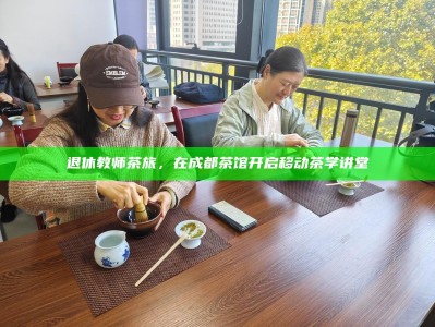 退休教师茶旅，在成都茶馆开启移动茶学讲堂