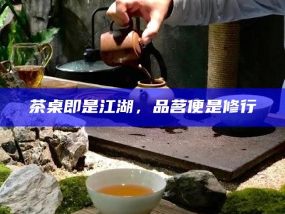 茶桌即是江湖，品茗便是修行