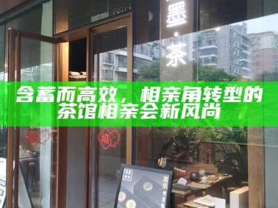 含蓄而高效，相亲角转型的茶馆相亲会新风尚