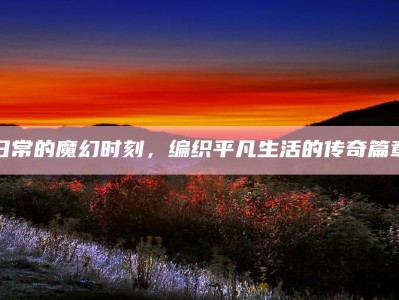 日常的魔幻时刻，编织平凡生活的传奇篇章
