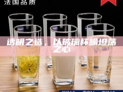 透明之选，以玻璃杯喻坦荡之心