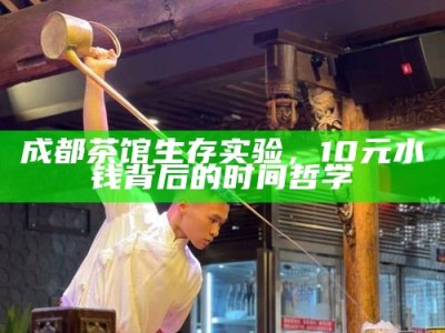 成都茶馆生存实验，10元水钱背后的时间哲学