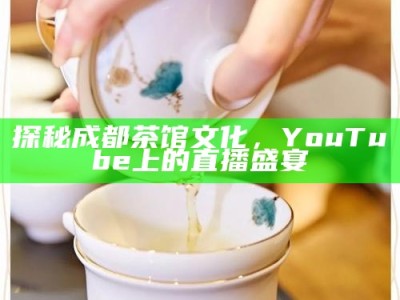 探秘成都茶馆文化，YouTube上的直播盛宴