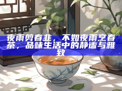 夜雨剪春韭，不如夜雨烹春茶，品味生活中的静谧与雅致