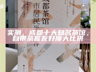 实测，成都十大知名茶馆，自带茶客友好度大比拼