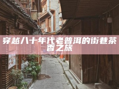 穿越八十年代老普洱的街巷茶香之旅