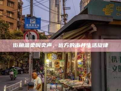 街角温柔叫卖声，远方的市井生活旋律
