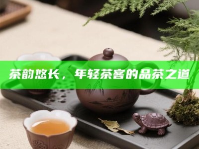 茶韵悠长，年轻茶客的品茶之道