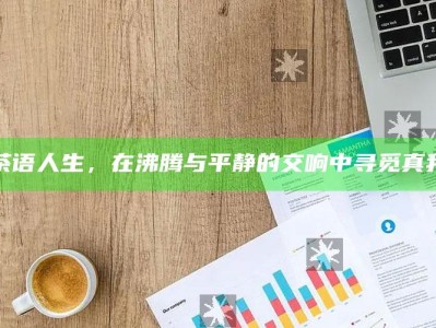 茶语人生，在沸腾与平静的交响中寻觅真我