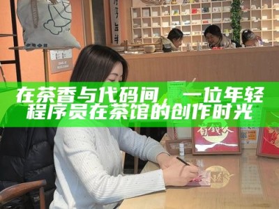 在茶香与代码间，一位年轻程序员在茶馆的创作时光