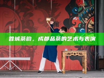 蓉城茶韵，成都品茶的艺术与表演