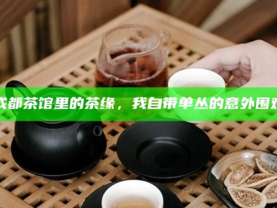 成都茶馆里的茶缘，我自带单丛的意外围观