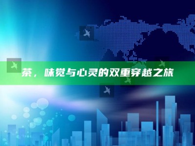 茶，味觉与心灵的双重穿越之旅