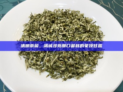 清明雨前，满城寻觅那口最鲜的蒙顶甘露