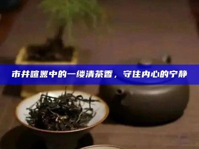 市井喧嚣中的一缕清茶香，守住内心的宁静