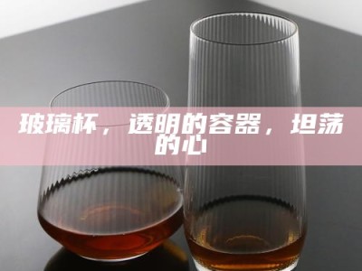 玻璃杯，透明的容器，坦荡的心