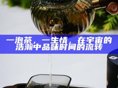 一泡茶，一生情，在宇宙的浩瀚中品味时间的流转