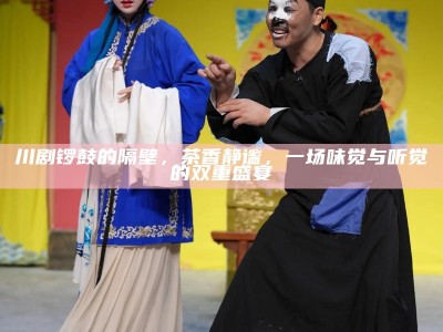 川剧锣鼓的隔壁，茶香静谧，一场味觉与听觉的双重盛宴