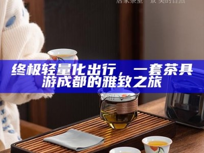终极轻量化出行，一套茶具游成都的雅致之旅