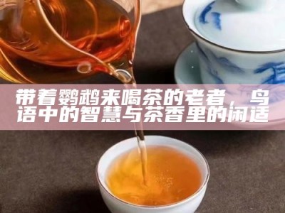 带着鹦鹉来喝茶的老者，鸟语中的智慧与茶香里的闲适