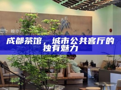 成都茶馆，城市公共客厅的独有魅力
