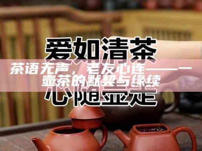 茶语无声，老友心连——一壶茶的默契与缘续