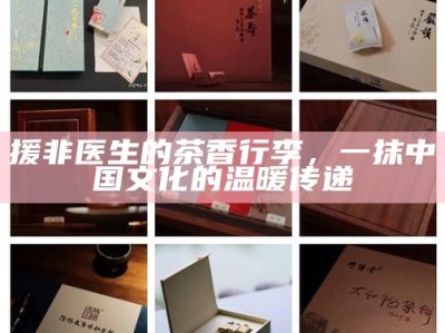 援非医生的茶香行李，一抹中国文化的温暖传递