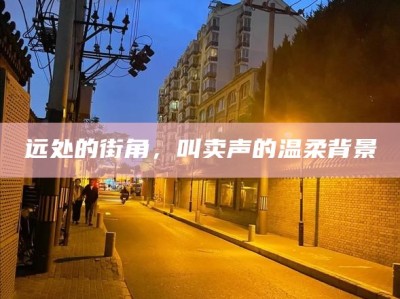 远处的街角，叫卖声的温柔背景