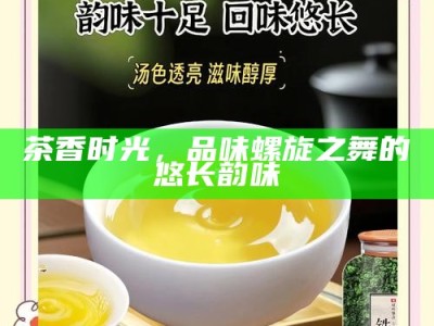 茶香时光，品味螺旋之舞的悠长韵味