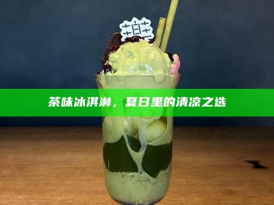 茶味冰淇淋，夏日里的清凉之选