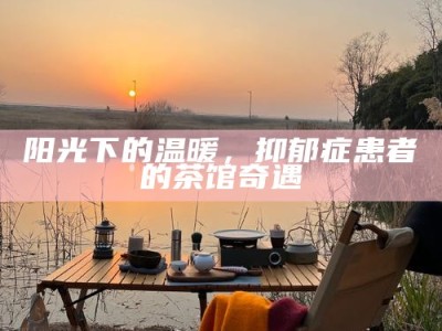 阳光下的温暖，抑郁症患者的茶馆奇遇