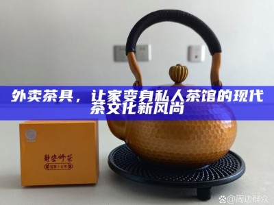 外卖茶具，让家变身私人茶馆的现代茶文化新风尚