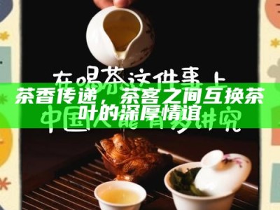 茶香传递，茶客之间互换茶叶的深厚情谊