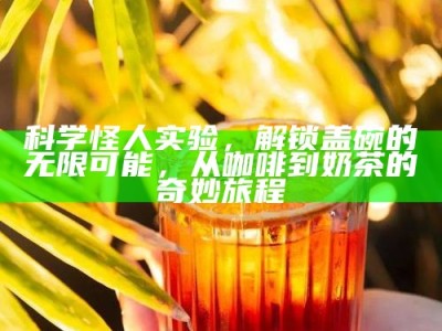 科学怪人实验，解锁盖碗的无限可能，从咖啡到奶茶的奇妙旅程