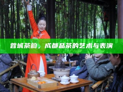蓉城茶韵，成都品茶的艺术与表演