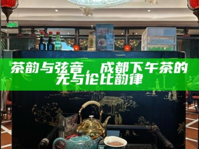 茶韵与弦音，成都下午茶的无与伦比韵律