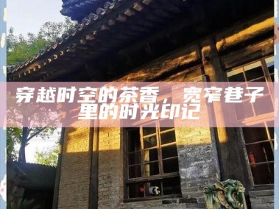 穿越时空的茶香，宽窄巷子里的时光印记