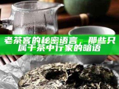 老茶客的秘密语言，那些只属于茶中行家的暗语