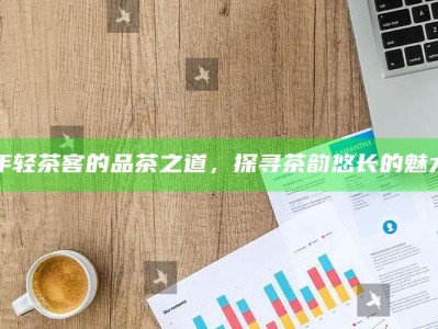 年轻茶客的品茶之道，探寻茶韵悠长的魅力