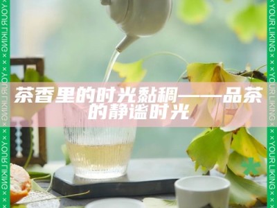 茶香里的时光黏稠——品茶的静谧时光