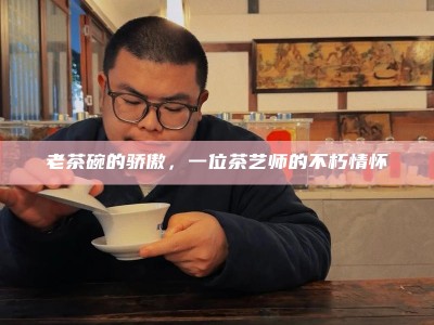 老茶碗的骄傲，一位茶艺师的不朽情怀
