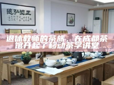 退休教师的茶旅，在成都茶馆开起了移动茶学讲堂