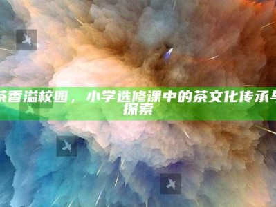 茶香溢校园，小学选修课中的茶文化传承与探索
