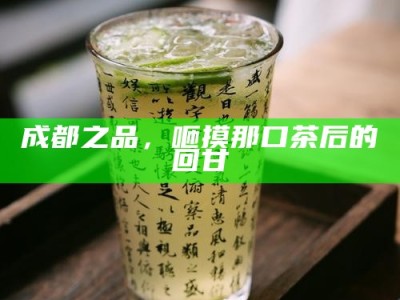 成都之品，咂摸那口茶后的回甘