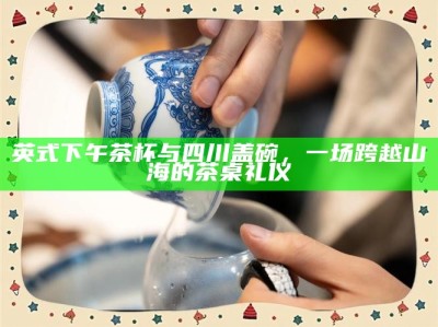 英式下午茶杯与四川盖碗，一场跨越山海的茶桌礼仪