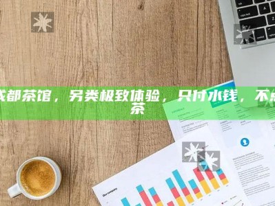 成都茶馆，另类极致体验，只付水钱，不点茶