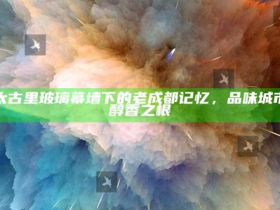 太古里玻璃幕墙下的老成都记忆，品味城市醇香之根