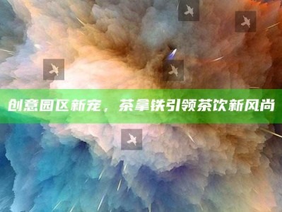 创意园区新宠，茶拿铁引领茶饮新风尚
