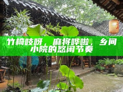 竹椅吱呀，麻将哗啦，乡间小院的悠闲节奏