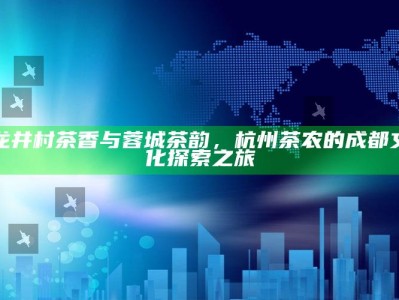 龙井村茶香与蓉城茶韵，杭州茶农的成都文化探索之旅